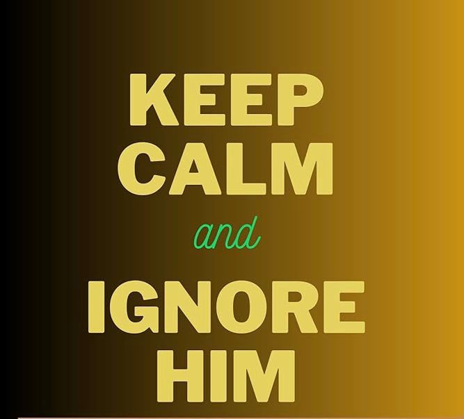 Keep calm and ignore him
