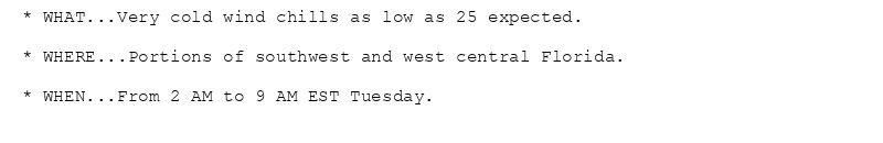 * WHAT...Very cold wind chills as low as 25 expected.

* WHERE...Portions of southwest and west central Florida.

* WHEN...From 2 AM to 9 AM EST Tuesday.
