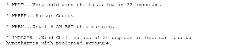 * WHAT...Very cold wind chills as low as 22 expected.

* WHERE...Sumter County.

* WHEN...Until 9 AM EST this morning.

* IMPACTS...Wind Chill values of 30 degrees or less can lead to
hypothermia with prolonged exposure.