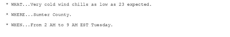 * WHAT...Very cold wind chills as low as 23 expected.

* WHERE...Sumter County.

* WHEN...From 2 AM to 9 AM EST Tuesday.