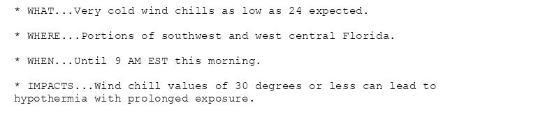 * WHAT...Very cold wind chills as low as 24 expected.

* WHERE...Portions of southwest and west central Florida.

* WHEN...Until 9 AM EST this morning.

* IMPACTS...Wind chill values of 30 degrees or less can lead to
hypothermia with prolonged exposure.