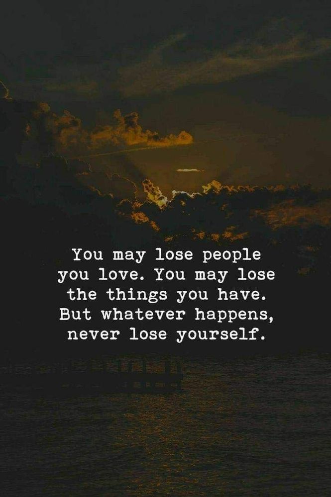 You may lose people you love. You may lose the things you have. But whatever happens, never lose yourself.