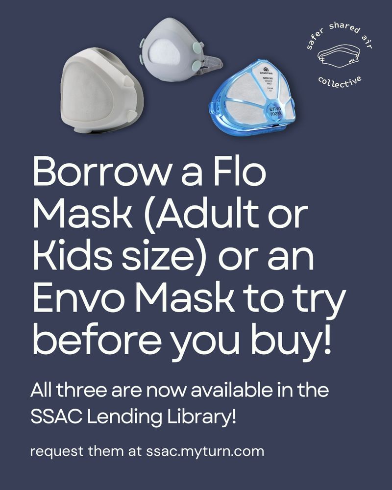 At the top there are images of a Flo Mask Pro, Flo Mask Kids, and an Envo mask next to the logo for Safer Shared Air Collective featuring a drawing of an n95 mask in the center. The text beneath reads "Borrow a Flo Mask (Adult or Kids size) or an Envo Mask to try before you buy! All three are now available in the SSAC Lending Library! request them at SSAC.myturn.com"