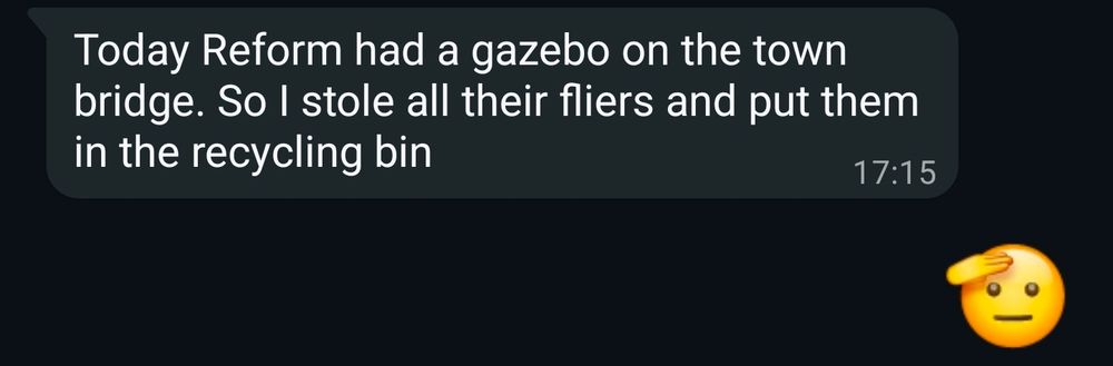 Cropped dark mode screenshot:

Today Reform had a gazebo on the town bridge. So I stole all their fliers and put them in the recycling bin 

Reply: saluting emoji



