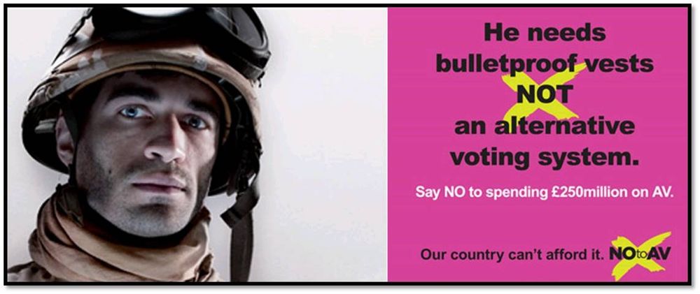 Campaign against the alternative vote referendum 

On the left is a male soldier. He's white and wearing a helmet with goggles. 

On the left is a bright pink square with black text and a yellow X behind NOT

He needs bulletproof vests NOT an alternative voting system.

Say NO to spending £250million on AV.

Our country can't afford it.

NOtoAV