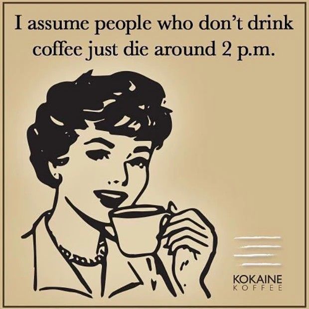 I assume people who don't drink coffee just die around 2 pm. 