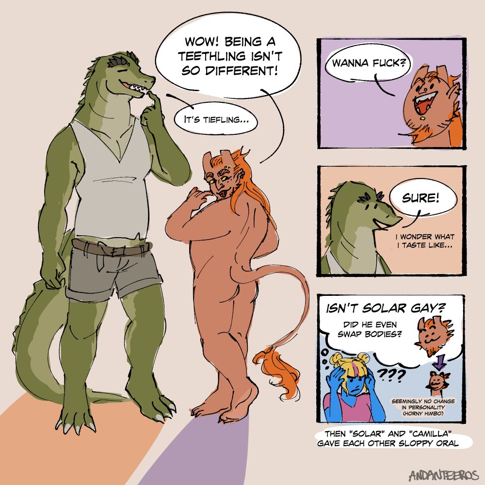 Panel 1:
Tolorael as Solar: Wow, being a teethling isn't so different!
Solar as Camilla: It's tiefling...

Panel 2:
Tolo: Wanna fuck?

Panel 3
Solar: Sure! I wonder what I taste like...

Panel 4:
Rama as Zeldine: Isn't Solar gay? Did he even swap bodies?

Label next to Solar: Seemingly no change in personality (horny himbo)

Then "Solar" and "Camilla" gave each other sloppy oral