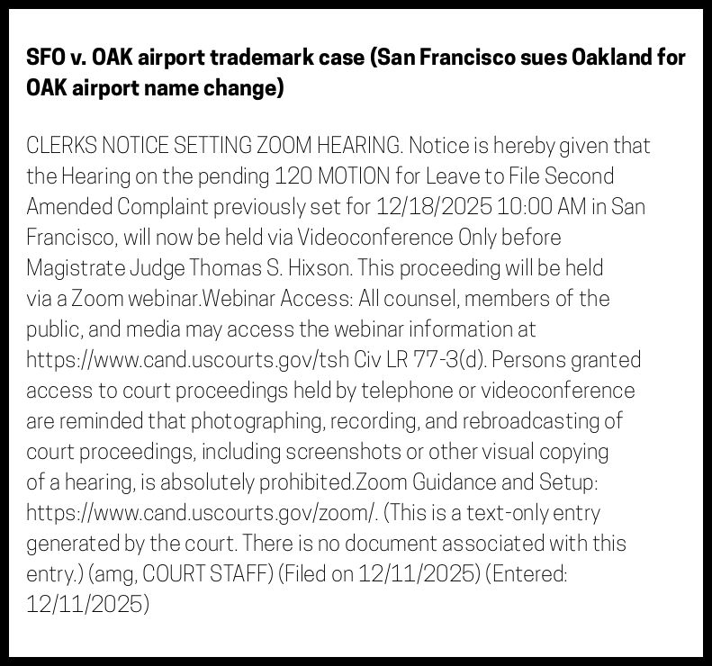 The entry's text: CLERKS NOTICE SETTING ZOOM HEARING. Notice is hereby given that the Hearing on the pending 120 MOTION for Leave to File Second Amended Complaint previously set for 12/18/2025 10:00 AM in San Francisco, will now be held via Videoconference Only before Magistrate Judge Thomas S. Hixson. This proceeding will be held via a Zoom webinar.Webinar Access: All counsel, members of the public, and media may access the webinar information at https://www.cand.uscourts.gov/tsh Civ LR 77-3(d). Persons granted access to court proceedings held by telephone or videoconference are reminded that photographing, recording, and rebroadcasting of court proceedings, including screenshots or other visual copying of a hearing, is absolutely prohibited.Zoom Guidance and Setup: https://www.cand.uscourts.gov/zoom/. (This is a text-only entry generated by the court. There is no document associated with this entry.) (amg, COURT STAFF) (Filed on 12/11/2025) (Entered: 12/11/2025)