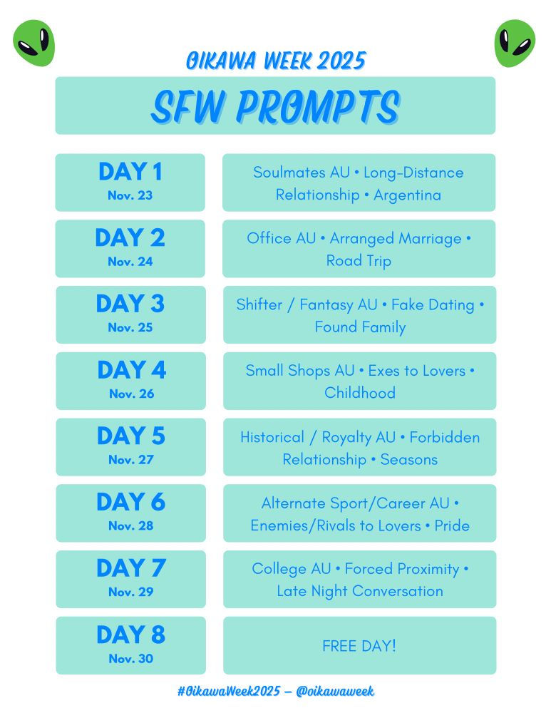 OIKAWA WEEK 2025 — SFW PROMPTS

DAY 1 - Nov. 23 : Soulmates AU • Long-Distance Relationship • Argentina

DAY 2 - Nov. 24 : Office AU • Arranged Marriage • Road Trip

DAY 3 - Nov. 25 : Shifter/Fantasy AU • Fake Dating • Found Family

DAY 4 - Nov. 26 : Small Shops AU • Exes to Lovers • Childhood

DAY 5 - Nov. 27 : Historical / Royalty AU • Forbidden Relationship • Seasons

DAY 6 - Nov. 28 : Alternate Sport/Career AU • Enemies/Rivals to Lovers • Pride

DAY 7 - Nov. 29 : College AU • Forced Proximity • Late Night Conversation

DAY 8 - Nov. 30 : FREE DAY!