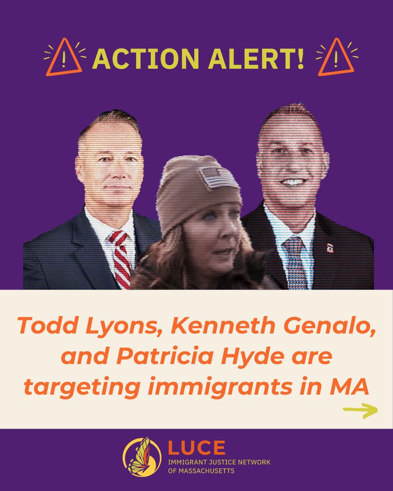Action Alert! 

Photograph of two smiling white men in business suits and one white woman wearing a hat. 

Text reads: 

Todd Lyons, Kenneth Genalo, and Patricia Hyde are targeting immigrants in MA