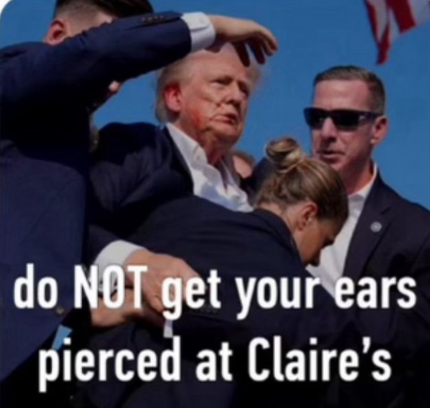 Photo of former president Orange Turd bleeding from the ear with the tag line “Do not get your ears pierced at Claire’s.”