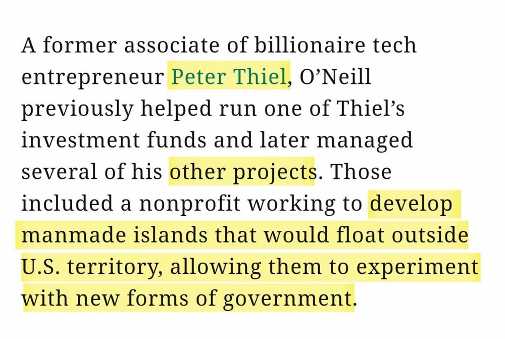 A former associate of billionaire tech entrepreneur Peter Thiel, O'Neill previously helped run one of Thiel's investment funds and later managed several of his other projects. Those included a nonprofit working to develop manmade islands that would float outside U.S. territory, allowing them to experiment with new forms of government.