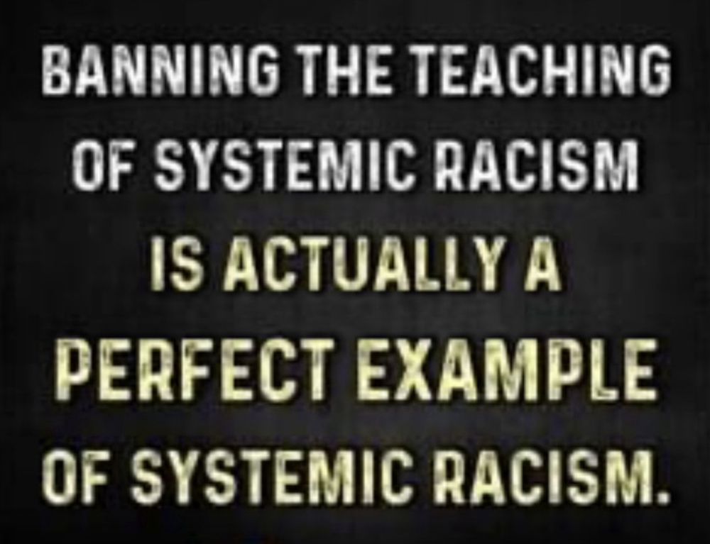 BANNING THE TEACHING OF SYSTEMIC RACISM IS ACTUALLY A
PERFECT EXAMPLE OF SYSTEMIC RACISM.