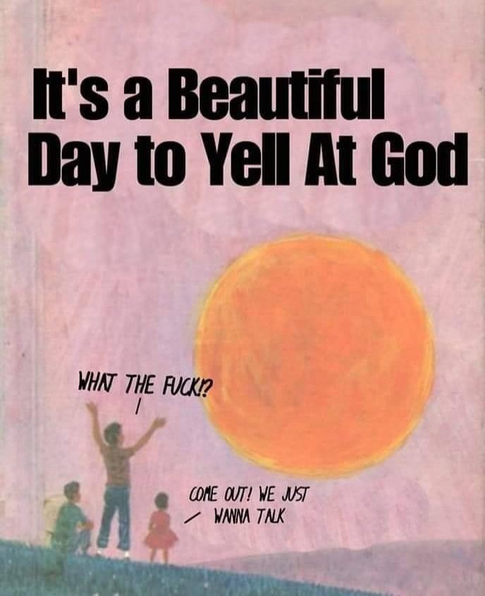 A man and two children look at the sky. The man is saying “WHAT THE FUCK!?” and one of the children is saying “COME OUT! WE JUST WANNA TALK”. The meme is titled It’s a Beautiful Day to Yell at God. 