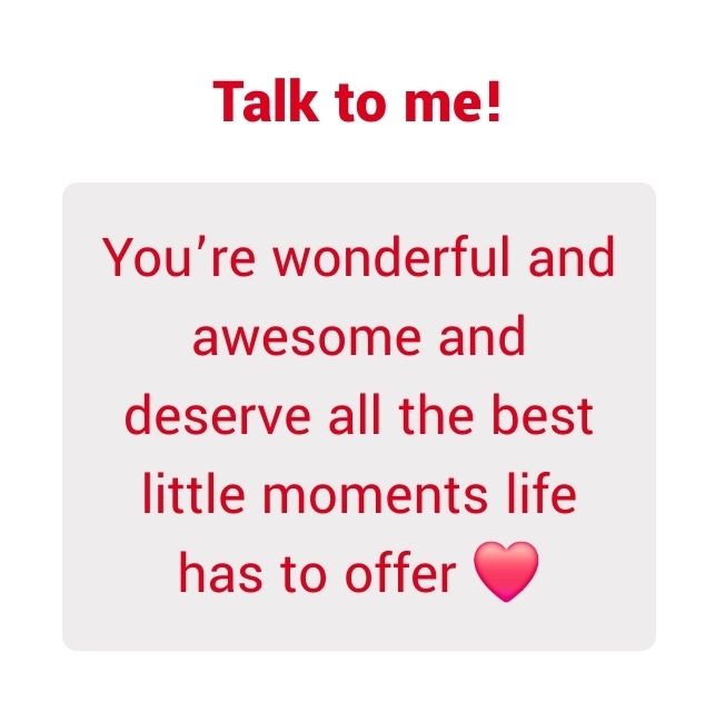 You're wonderful and awesome and deserve all the best little moments life has to offer ❤️