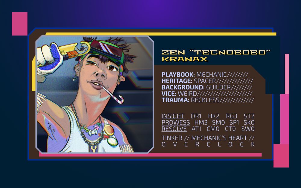 Zen “Tecnobobo” Kranax
Playbook: Mechanic
Heritage: Spacer
Background: Guilder
Vice: Weird
Trauma: Reckless
Insight DR1 HK2 RG3 ST2 
Prowess HM3 SM0 SP1 SK0 
Resolve AT1 CM0 CT0 SW0 
Tinker, Mechanic’s heart, Overclock