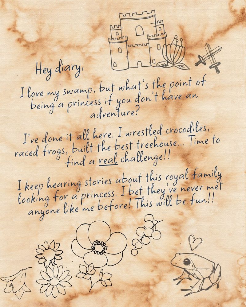 Image is styled as a water stained piece of paper. Sketches of a castle, a frog with a heart above its head, and flowers adorn the edges. Text reads:

Hey diary,
I love my swamp, but what's the point of being a princess it you don t have an adventure:
I've done it all here: I wrestled crocodiles, raced frogs, built the best treehouse... lime to find a real challenge!!
I keep hearing stories about this royal family cooking tor a princess. I bet they've never met anyone like me before! This will be fun!!