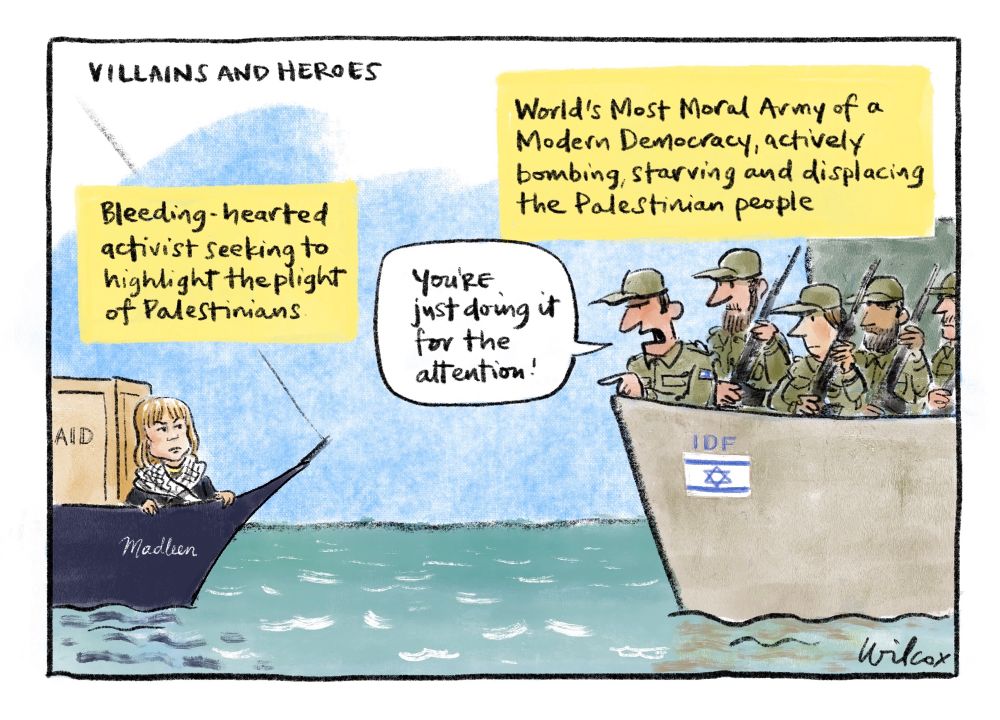 Title: VILLAINS AND HEROES. Left, small yacht named Madleen, Greta Thunberg wearing keffiyeh beside crate marked AID. Label above: “Bleeding hearted activist seeking to highlight the plight of Palestinians”. Right, larger ship marked IDF with Israeli flag. Several soldiers aboard. Label above: “World’s Most Moral Army of a Modern Democracy, actively bombing, starving and displacing the Palestinian people.” One soldier pointing at Thunberg saying “YOU’RE just doing it for the attention!”