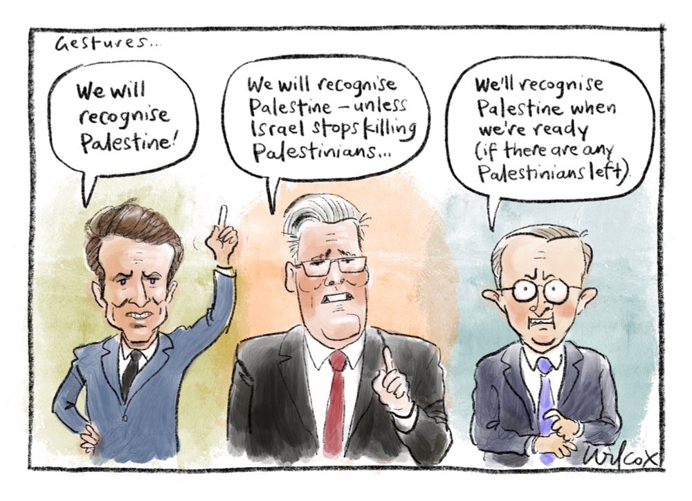 Three figures: Emmanuel Macron stands bold with hand aloft saying “We will recognise Palestine!” Kier Starmer with a finger slightly raised, says “We will recognise Palestine - unless Israel stops killing Palestinians.” Anthony Albanese with a finger barely raised says, “We’ll recognise Palestine when we’re ready (if there are any Palestinians left).”