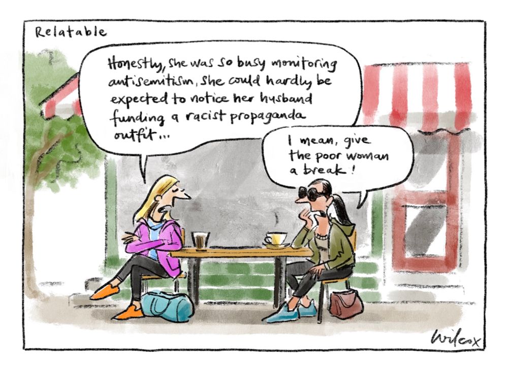 Single frame. Title: Relatable. Two well-groomed women in their après-gym gear at outdoor cafe table. One says: “Honestly, she was so busy monitoring anti-semitism, she could hardly be expected to notice her husband finding a racist propaganda outfit…” second woman: “I mean, give the poor woman a break!”