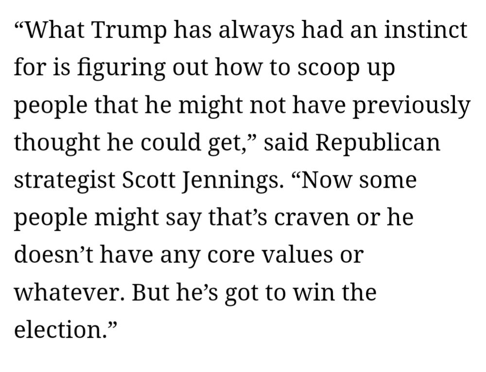“What Trump has always had an instinct for is figuring out how to scoop up people that he might not have previously thought he could get,” said Republican strategist Scott Jennings. “Now some people might say that’s craven or he doesn’t have any core values or whatever. But he’s got to win the election.”