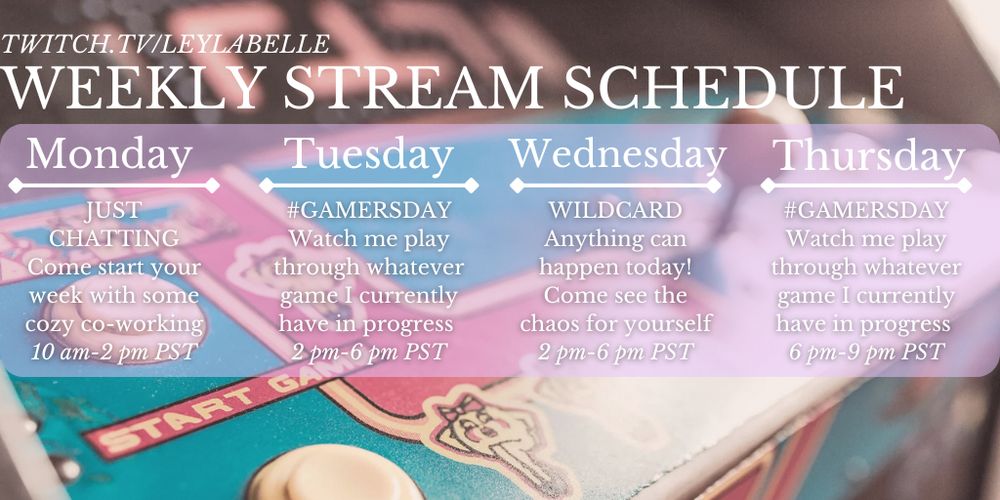 A stream schedule graphic with an old Mrs. PAC man arcade cabinet as the backdrop. The text reads (starting from the top) twitch.tv/leylabelle 
Weekly stream schedule 
Monday
Just chatting. Come start your week with some cozy coworking. 10am-2pm pst 
Tuesday 
#Gamersday. Watch me play through whatever game I currently have in progress. 2pm-6pm pst
Wednesday 
Wildcard. Anything can happen today! Come see the chaos for yourself. 2pm-6pm PST 
Thursday 
#Gamersday. Watch me play through whatever game I currently have in progress. 6pm-9pm PST 