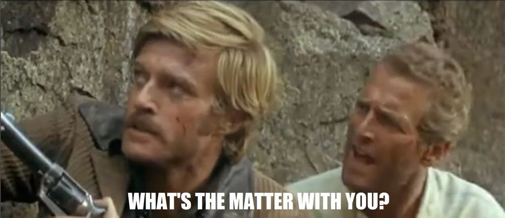 Butch and Sundance scene.
Butch: What's the matter with you?