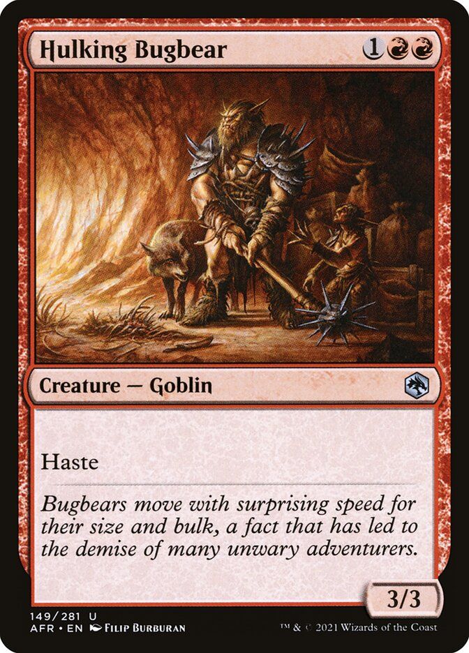 The Magic card Hulking Bugbear
Hulking Bugbear
{1}{R}{R}
Creature — Goblin

Haste

Bugbears move with surprising speed for their size and bulk, a fact that has led to the demise of many unwary adventurers.

3/3