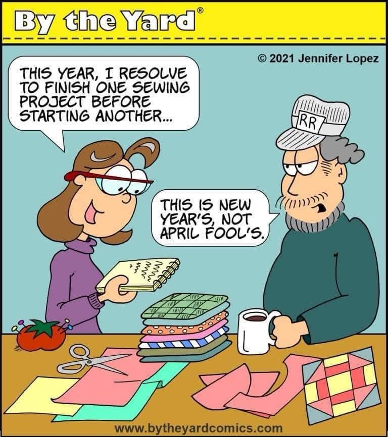 A cartoon of a man and a woman standing by a craft table covered in patchwork supplies and a partially finished patchwork project. The woman is saying, “This year, I resolve to finish one sewing project before starting another”. The man is replying, “This is new year’s, not April Fools”.