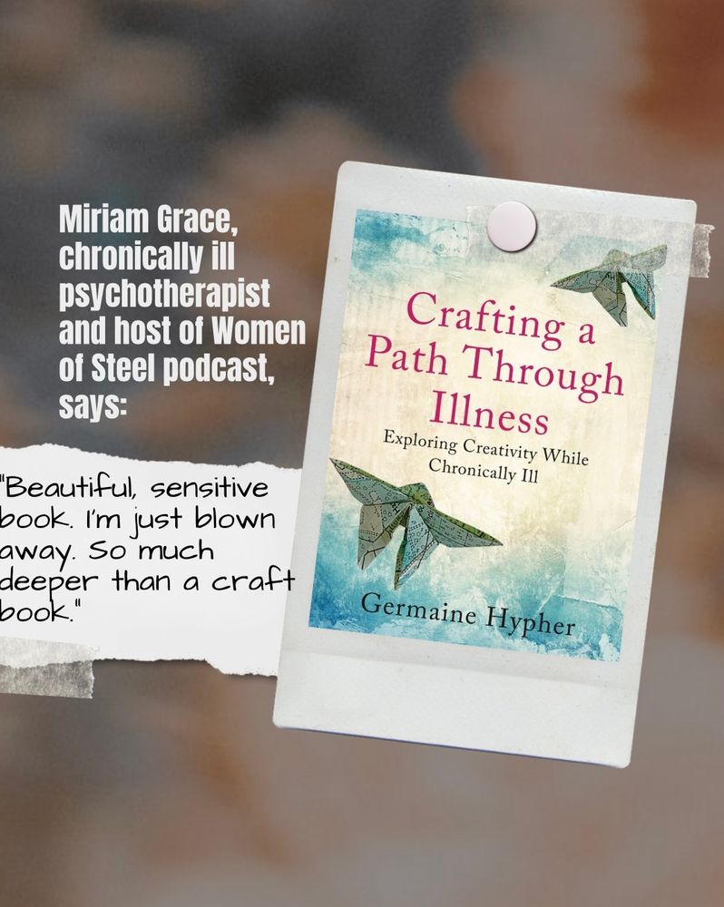 The right of the image shows the front cover of the book Crafting a Path Through Illness lined to a white board. To the left of this there black text on an image of torn white paper reads:  'Beautiful, sensitive book. I'm just blown away. So much deeper than a craft book." Text above the quote says that it is from Miriam Grace, chronically ill psychotherapist and host of Women of Steel podcast,