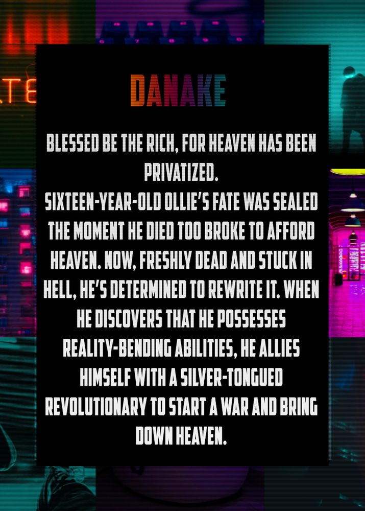 Pitch: Danake
Blessed be the Rich, for Heaven has been privatized. 
Sixteen-year-old Ollie's fate was sealed the moment he died too broke to afford Heaven. Now, freshly dead and stuck in Hell, he's determined to rewrite it. When he discovers that he possesses reality bending abilities, he allies himself with a silver-tongued revolutionary to start a war and bring down Heaven. 