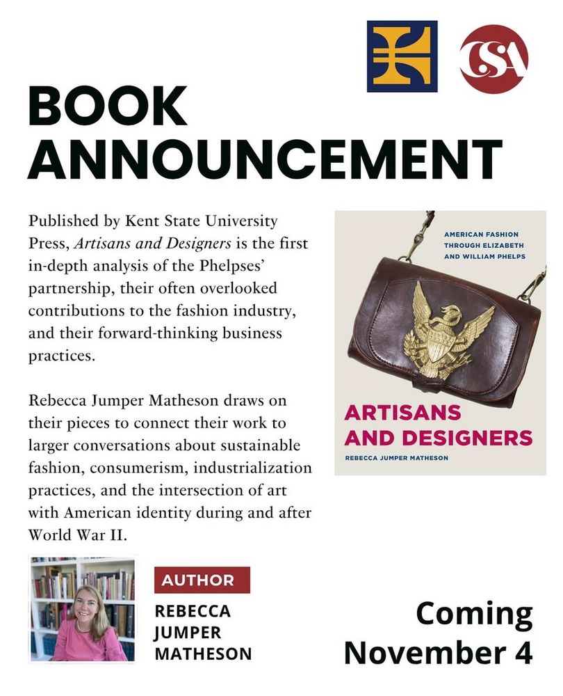 BOOK
ANNOUNCEMENT
Published by Kent State University Press, Artisans and Designers is the first in-depth analysis of the Phelpses' partnership, their often overlooked contributions to the fashion industry, and their forward-thinking business practices.
AMERICAN FASHION
THROUGH ELIZABETH
AND WILLIAM PHELPS
Rebecca Jumper Matheson draws on their pieces to connect their work to larger conversations about sustainable fashion, consumerism, industrialization practices, and the intersection of art with American identity during and after World War II.
ARTISANS
AND DESIGNERS
REBECCA JUMPER MATHESON
AUTHOR
REBECCA JUMPER
MATHESON
Coming
November 4
