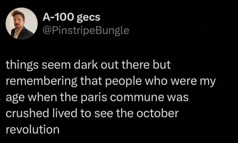 "things seem dark out there but remembering that people who were my age when the paris commune was crushed lived to see the october revolution"