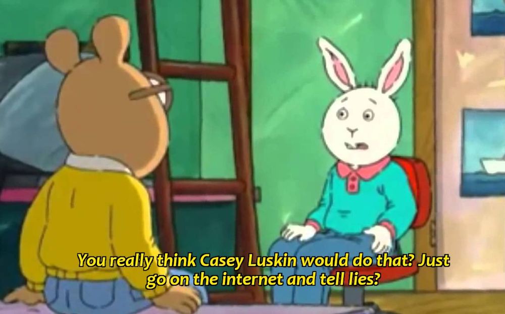 A still frame of Arthur and Buster (an anthropomorphic aardvark and white rabbit, respectively), from the TV series 'Arthur'. Arthur is sitting on his bed facing away from the viewer towards Buster, who's in a red office chair and has a deeply concerned look on his face.

Caption reads: 'You really think Casey Luskin would do that? Just go on the internet and tell lies?'