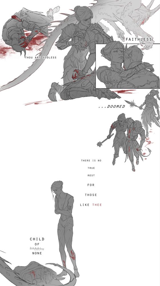 Sequential comic of mostly frameless panels with my dark urge tiefling from bg3 and minthara. 

Panel one shows the tiefling prone, laying in a pool of blood seeming to come from himself. He clutches his head and face. 

Panel two is divided by the trailing tail of the slayer monster, looming behind Minthara as she braces the tiefling. 

Panel 3 & 4 show them sharing a quick, relieved hug, then making an injured escape. 

Final panel shows Minthara in camp clothes, watching over the bloodstained tiefling while he sleeps. The slayer's tail loops out of view. 

Wither's speech (reordered) reads throughout the panels "Thou art godless, faithless... doomed. There is no true rest for those like thee, child of (Bhaal and Lolth are crossed out) none." 