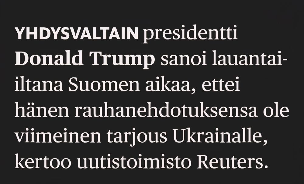 Kuvaruutukaappaus tekstistä:

YHDYSVALTAIN presidentti Donald Trump sanoi lauantai- - iltana Suomen aikaa, ettei hänen rauhanehdotuksensa ole viimeinen tarjous Ukrainalle, , kertoo uutistoimisto Reuters