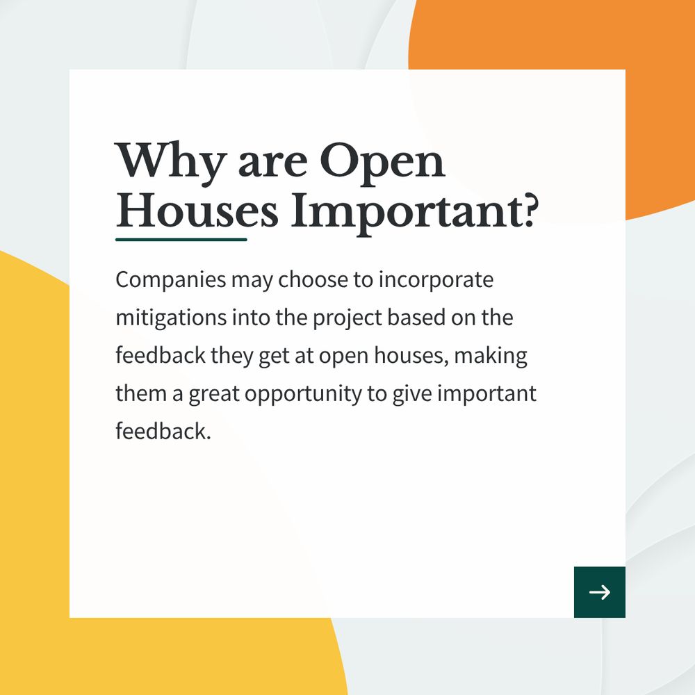 Graphic that reads, "Why are Open Houses Important? Companies may choose to incorporate mitigations into the project based on the feedback they get at open houses, making them a great opportunity to give important feedback. "