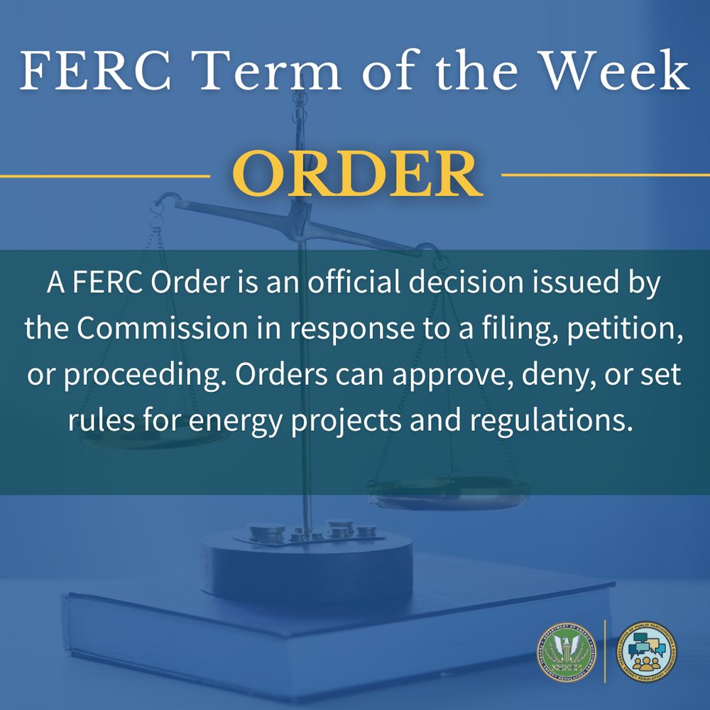 FERC Term of the Week! “Order”: A FERC Order is an official decision issued by the Commission in response to a filing, petition, or proceeding. Orders can approve, deny, or set rules for energy projects and regulations. 