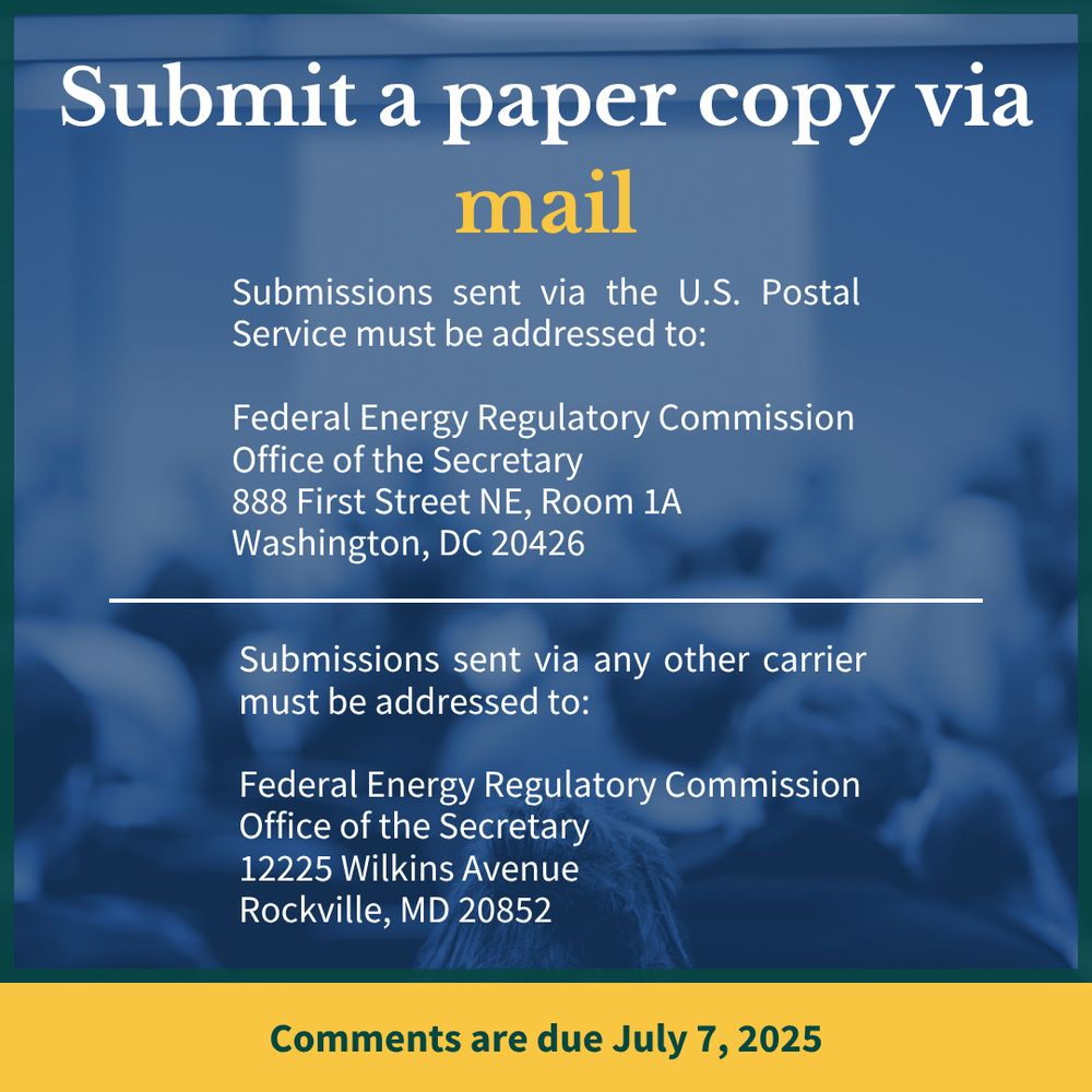 Submit a paper copy via mail. 

Submissions sent via the U.S. Postal Service must be addressed to:  

Federal Energy Regulatory Commission
Office of the Secretary 
888 First Street NE, Room 1A
Washington, DC 20426

Submissions sent via any other carrier must be addressed to:   

Federal Energy Regulatory Commission
Office of the Secretary
12225 Wilkins Avenue
Rockville, MD 20852