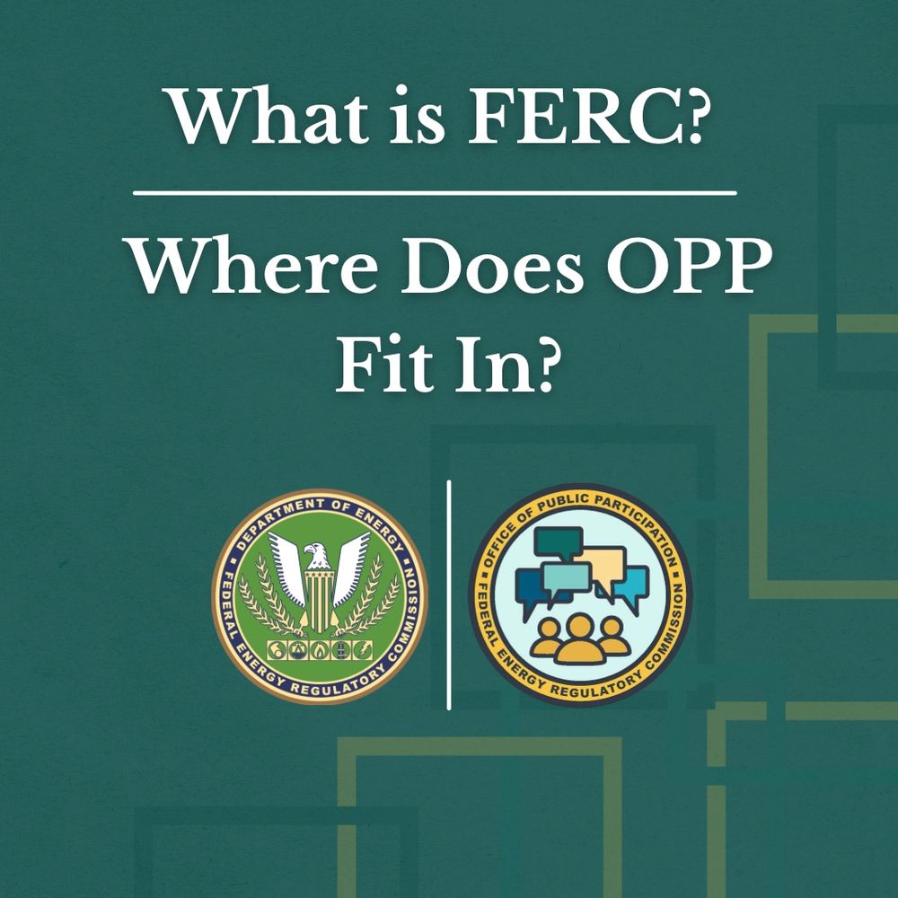 Graphic with a dark green background. The title reads: “What is FERC? Where Does OPP Fit In?”
At the bottom, two seals are shown side by side: the seal of the Federal Energy Regulatory Commission (FERC) and the seal of the Office of Public Participation (OPP).
