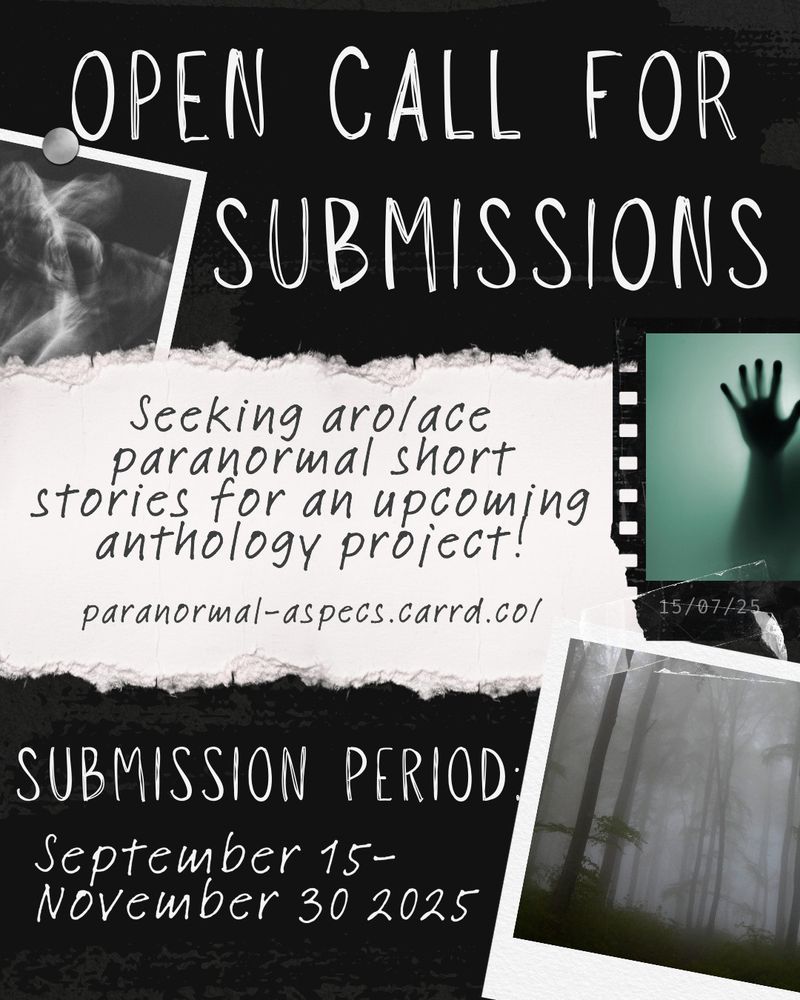 Image reads: Open call for submissions. Seeking aro/ace paranormal short stories for an upcoming anthology project! Submission period: September 15 - November 30 2025 There is a website link: paranormal-aspecs.carrdd.co/ There are three photos, one of a smoky figure, one of a hand against a pane of glass, and a foggy forest