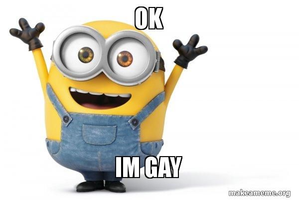 an image of a minion in the impact text classic meme format. top line says "OK." bottom line says "IM GAY."