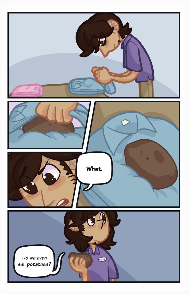 Panel 1
Cairo is standing over a table, folding shirts. One of the shirts looks... lumpy.

Panel 2
Cairo lifts a shirt, revealing...

Panel 3
Cairo, confused: What.

Panel 4
There is a potato in the middle of the stack of shirts.

Panel 5
Cairo, holding the potato: Do we even sell potatoes?