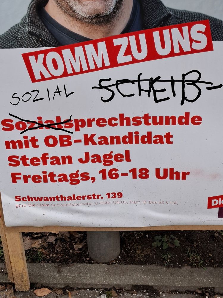plaket der PdL lädt ein:
Sozialsprechstunde mit OB-Kandidat Stefan Jagel
Freitags, 16-18 Uhr 
Schwanthalerstr. 139

'Sozial' wurde gestrichen und mit SCHEIß- korrigiert, das wiederum erneut durchgestrichen und auf SOZIAL zurückgesetzt