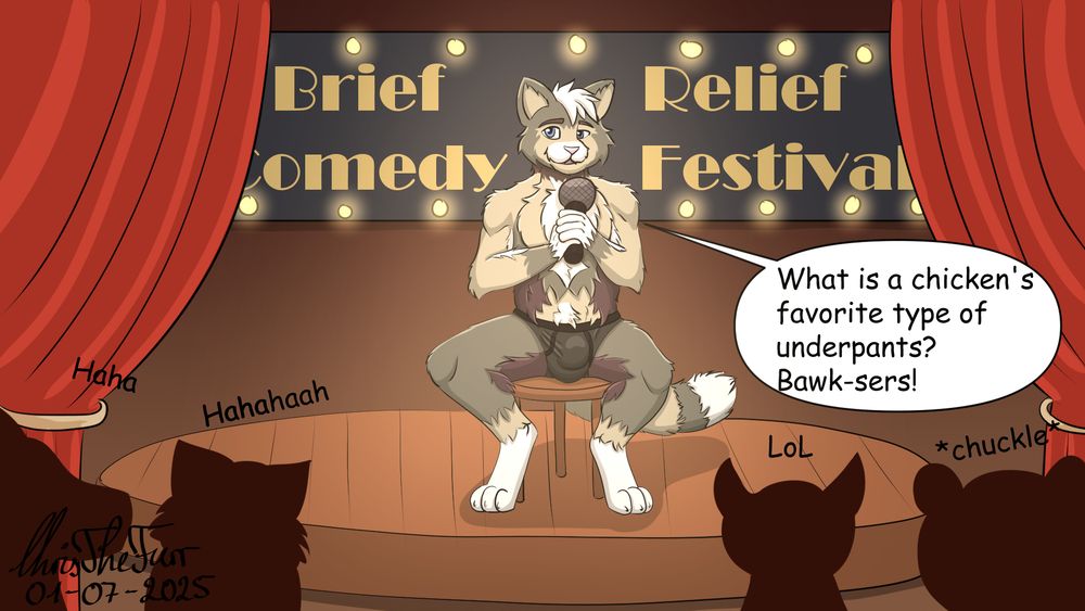 A male feline, named Micah, with multicolored earthy fur is wearing a black pair of undies and is sitting on a stool on a well lit  stage holding a microphone. Behind him is a large sign reading "Brief Relief comedy Festival". Micah states: "What is a chickens favorite type of underpants? Bawk-sers!"
In the foreground there are silhouettes of a furry crowd laughing.