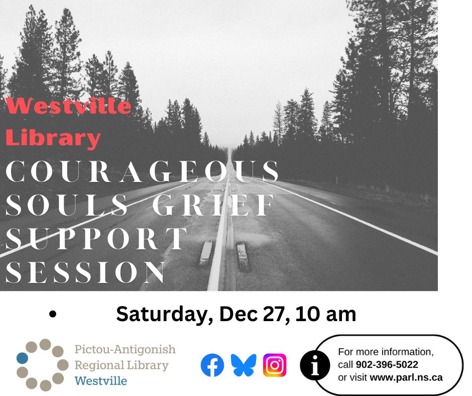 black and white photo of a highway road, with trees along the sides

Westville Library, Courageous Souls Grief Support Session
Saturday, Dec 27, 10am
drop in , call (902) 396-5022 for more information, www.parl.ns.ca. 