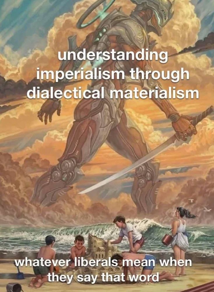 a painting of a family making a sand castle on a beach, with the surf rolling in.  much larger than them is some sort of giant cyborg carrying a sword striding thru the surf.  there are many clouds.

the giant is captioned: understanding imperialism through dialectical materialism

the family is captioned: whatever liberals mean when they say that word