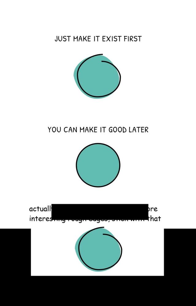 The meme template of 
"Just make it exist first" - picture of a roughly drawn circle
"You can make it good later" - picture of a smoothed out circle

But then added at the bottom is the same roughly drawn circle again with the caption
"actually tbh the first version has more interesting rough edges, stick with that" in comic sans
Also there's grey patches of roughly done copy paste editing visible.