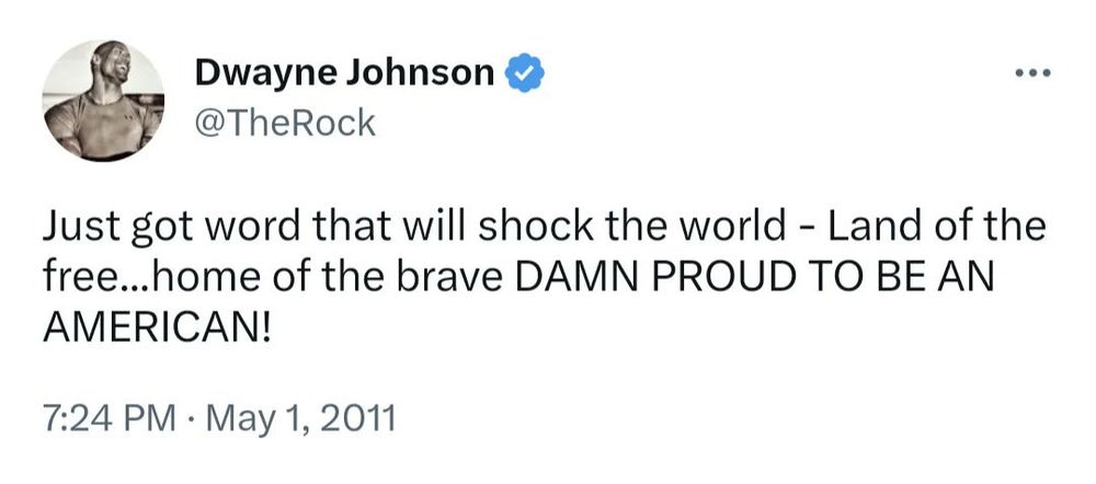 Dwayne Johnson & @TheRock • •• Just got word that will shock the world - Land of the free...home of the brave DAMN PROUD TO BE AN AMERICAN! 7:24 PM • May 1, 2011