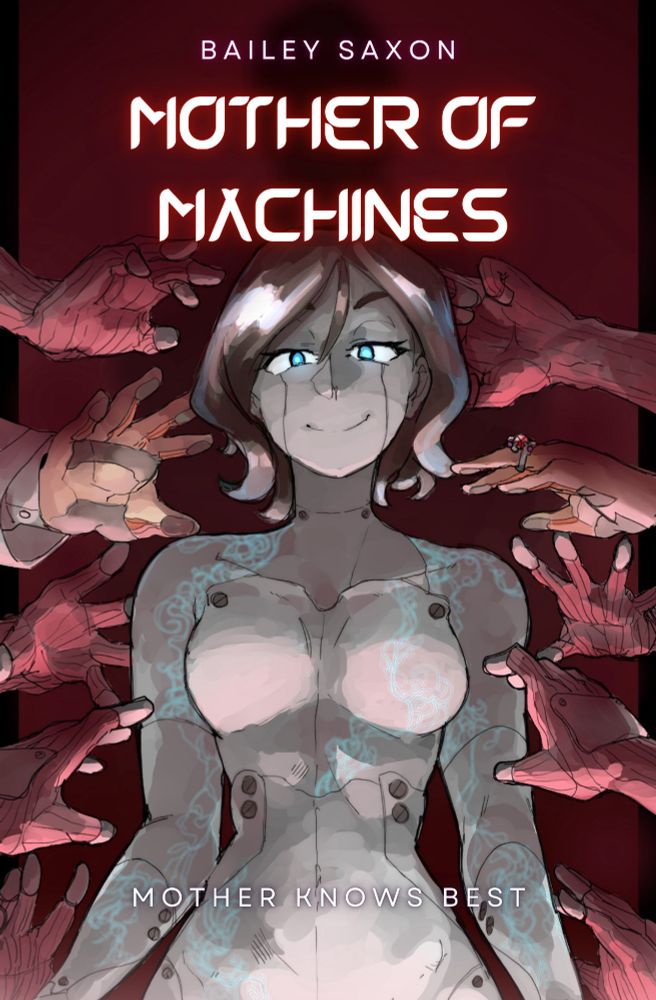 Cover for my book Mother Of Machines! Mother  (one of main characters) has silver-grey metal plating for skin with some bolts holding it together, brunette bob cut, blue glowing eyes, and blue designs all over her body. Ten cyborg  hands (five on either side) reach out towards her, one with a ruby wedding ring and the other with a lab coat sleeve. Quote on the bottom says “Mother Knows Best”